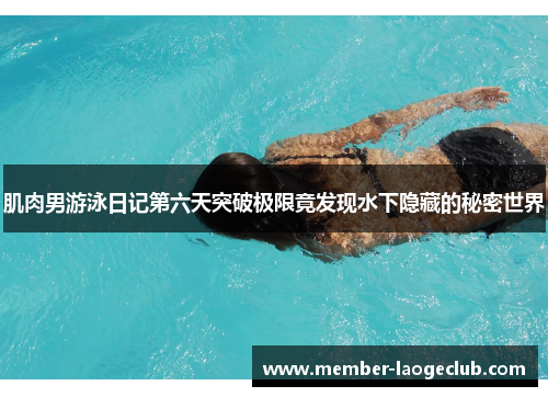 肌肉男游泳日记第六天突破极限竟发现水下隐藏的秘密世界