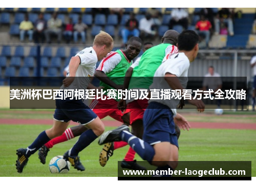 美洲杯巴西阿根廷比赛时间及直播观看方式全攻略 美洲杯巴西阿根廷比赛时间及直播观看方式全攻略