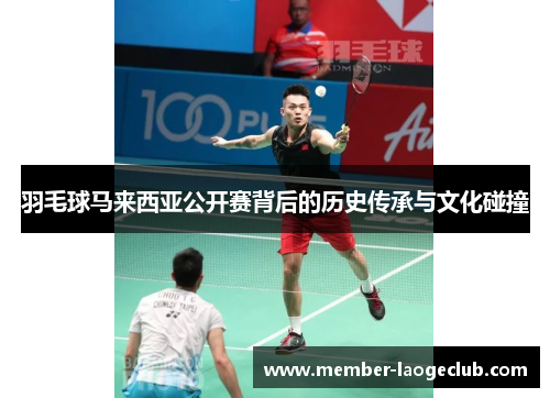 羽毛球马来西亚公开赛背后的历史传承与文化碰撞 羽毛球马来西亚公开赛背后的历史传承与文化碰撞