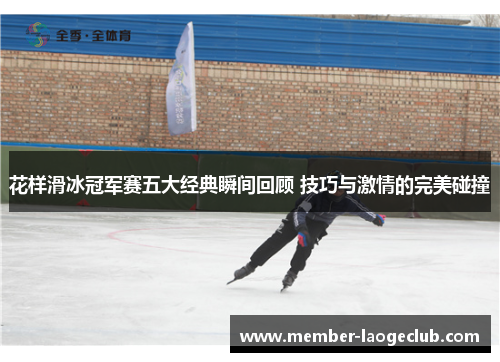 花样滑冰冠军赛五大经典瞬间回顾 技巧与激情的完美碰撞 花样滑冰冠军赛五大经典瞬间回顾 技巧与激情的完美碰撞