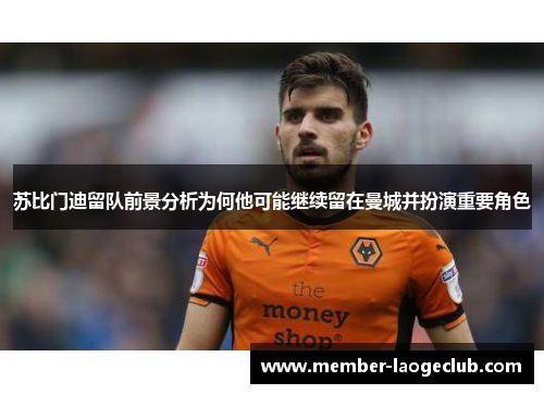 苏比门迪留队前景分析为何他可能继续留在曼城并扮演重要角色 苏比门迪留队前景分析为何他可能继续留在曼城并扮演重要角色