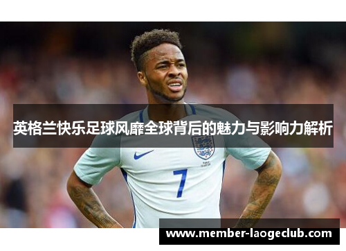 英格兰快乐足球风靡全球背后的魅力与影响力解析 英格兰快乐足球风靡全球背后的魅力与影响力解析