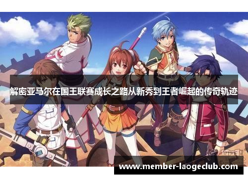 解密亚马尔在国王联赛成长之路从新秀到王者崛起的传奇轨迹 解密亚马尔在国王联赛成长之路从新秀到王者崛起的传奇轨迹