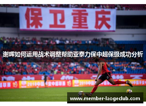 谢晖如何运用战术调整帮助亚泰力保中超保级成功分析 谢晖如何运用战术调整帮助亚泰力保中超保级成功分析