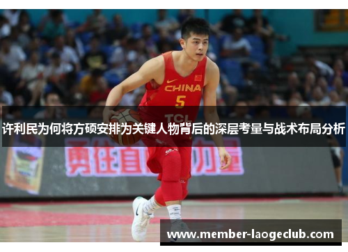 许利民为何将方硕安排为关键人物背后的深层考量与战术布局分析 许利民为何将方硕安排为关键人物背后的深层考量与战术布局分析