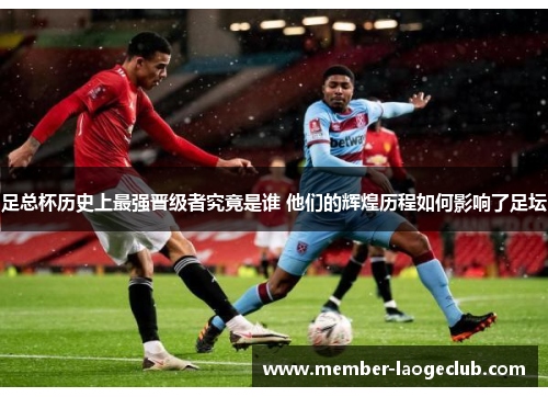 足总杯历史上最强晋级者究竟是谁 他们的辉煌历程如何影响了足坛 足总杯历史上最强晋级者究竟是谁 他们的辉煌历程如何影响了足坛