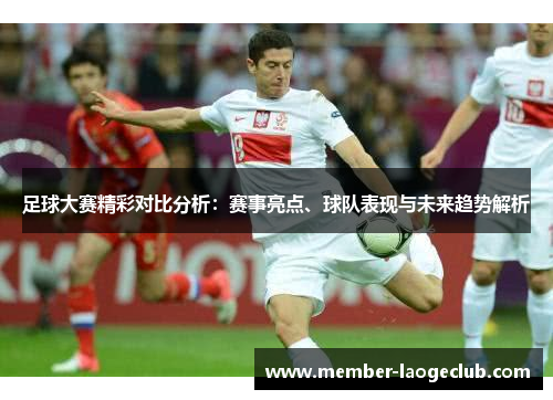 足球大赛精彩对比分析：赛事亮点、球队表现与未来趋势解析