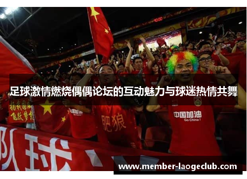足球激情燃烧偶偶论坛的互动魅力与球迷热情共舞 足球激情燃烧偶偶论坛的互动魅力与球迷热情共舞
