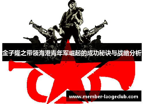 金子隆之带领海港青年军崛起的成功秘诀与战略分析 金子隆之带领海港青年军崛起的成功秘诀与战略分析