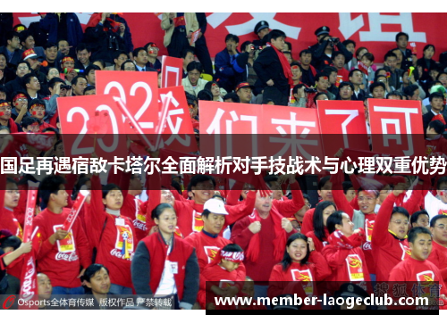 国足再遇宿敌卡塔尔全面解析对手技战术与心理双重优势