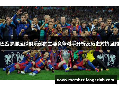 巴塞罗那足球俱乐部的主要竞争对手分析及历史对抗回顾
