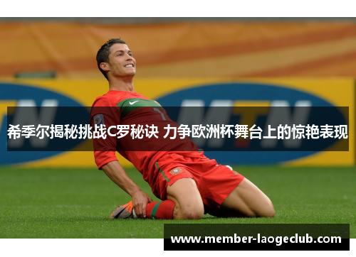 希季尔揭秘挑战C罗秘诀 力争欧洲杯舞台上的惊艳表现 希季尔揭秘挑战C罗秘诀 力争欧洲杯舞台上的惊艳表现