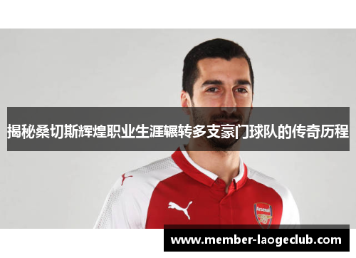 揭秘桑切斯辉煌职业生涯辗转多支豪门球队的传奇历程 揭秘桑切斯辉煌职业生涯辗转多支豪门球队的传奇历程