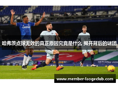 哈弗茨点球无效的真正原因究竟是什么 揭开背后的谜团 哈弗茨点球无效的真正原因究竟是什么 揭开背后的谜团