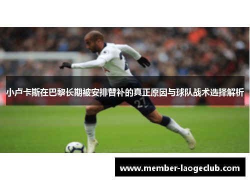 小卢卡斯在巴黎长期被安排替补的真正原因与球队战术选择解析 小卢卡斯在巴黎长期被安排替补的真正原因与球队战术选择解析