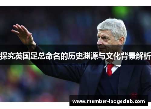 探究英国足总命名的历史渊源与文化背景解析 探究英国足总命名的历史渊源与文化背景解析