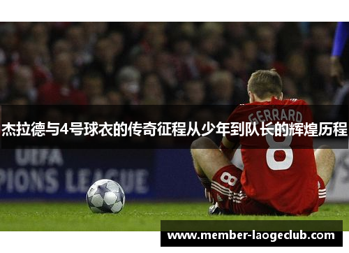杰拉德与4号球衣的传奇征程从少年到队长的辉煌历程 杰拉德与4号球衣的传奇征程从少年到队长的辉煌历程