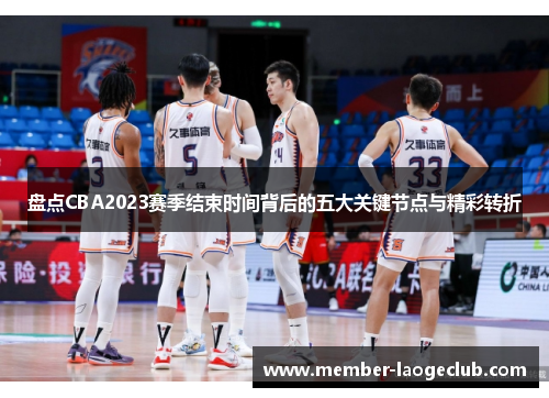 盘点CBA2023赛季结束时间背后的五大关键节点与精彩转折 盘点CBA2023赛季结束时间背后的五大关键节点与精彩转折