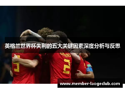 英格兰世界杯失利的五大关键因素深度分析与反思 英格兰世界杯失利的五大关键因素深度分析与反思