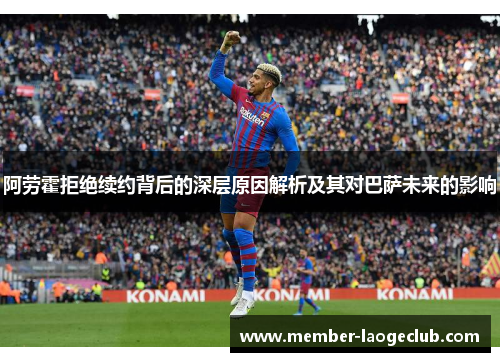 阿劳霍拒绝续约背后的深层原因解析及其对巴萨未来的影响 阿劳霍拒绝续约背后的深层原因解析及其对巴萨未来的影响