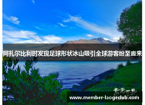 阿扎尔比利时发现足球形状冰山吸引全球游客纷至沓来 阿扎尔比利时发现足球形状冰山吸引全球游客纷至沓来