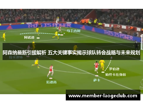 阿森纳最新引援解析 五大关键事实揭示球队转会战略与未来规划 阿森纳最新引援解析 五大关键事实揭示球队转会战略与未来规划