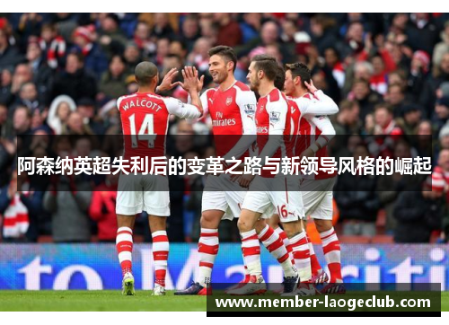 阿森纳英超失利后的变革之路与新领导风格的崛起 阿森纳英超失利后的变革之路与新领导风格的崛起