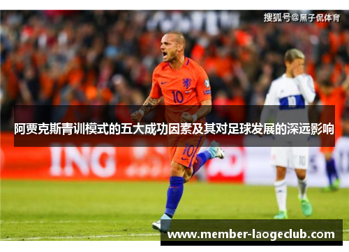 阿贾克斯青训模式的五大成功因素及其对足球发展的深远影响 阿贾克斯青训模式的五大成功因素及其对足球发展的深远影响