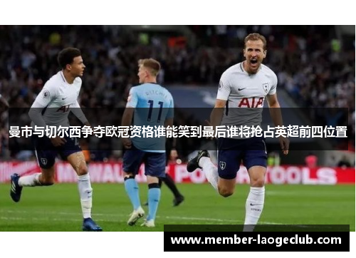 曼市与切尔西争夺欧冠资格谁能笑到最后谁将抢占英超前四位置